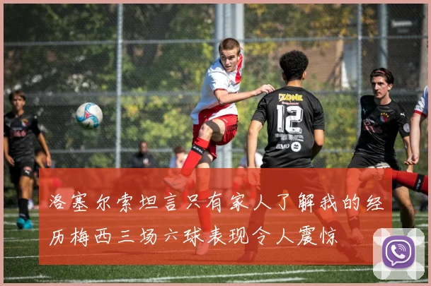 洛塞尔索坦言只有家人了解我的经历梅西三场六球表现令人震惊