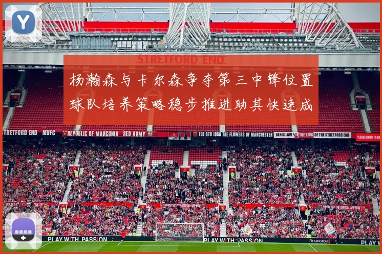 杨瀚森与卡尔森争夺第三中锋位置球队培养策略稳步推进助其快速成长