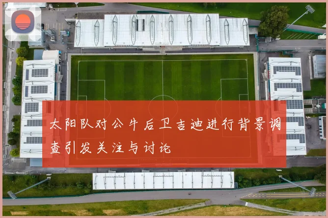 太阳队对公牛后卫吉迪进行背景调查引发关注与讨论