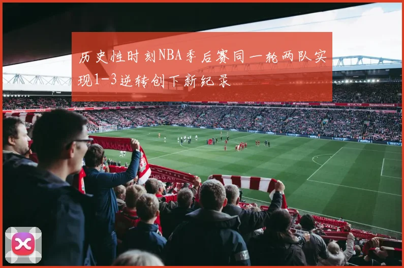 历史性时刻NBA季后赛同一轮两队实现1-3逆转创下新纪录
