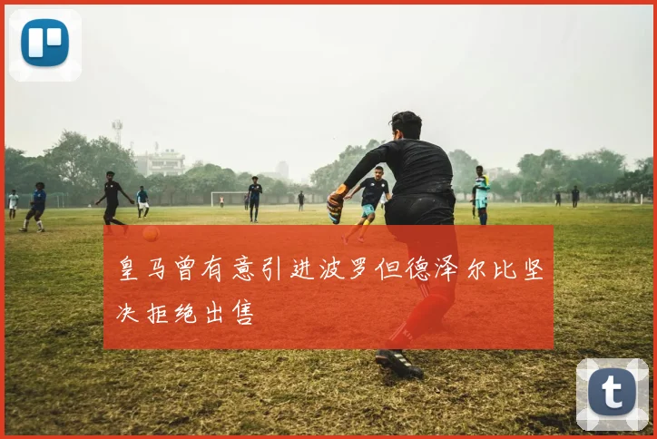 皇马曾有意引进波罗但德泽尔比坚决拒绝出售
