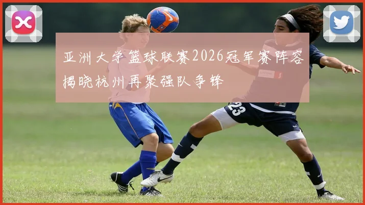 亚洲大学篮球联赛2026冠军赛阵容揭晓杭州再聚强队争锋