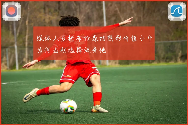 媒体人分析布伦森的隐形价值小牛为何当初选择放弃他