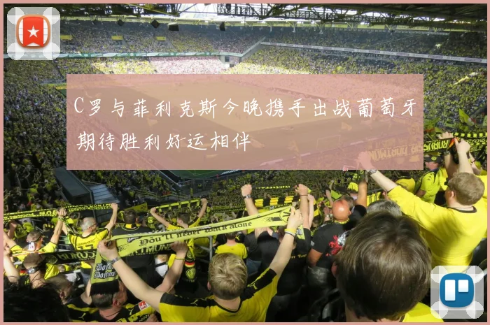 C罗与菲利克斯今晚携手出战葡萄牙期待胜利好运相伴