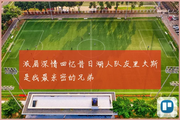 浓眉深情回忆昔日湖人队友里夫斯是我最亲密的兄弟