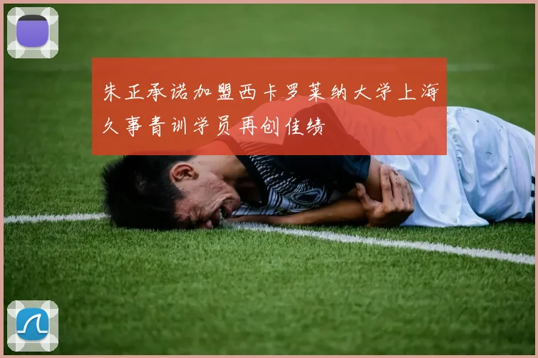 朱正承诺加盟西卡罗莱纳大学上海久事青训学员再创佳绩