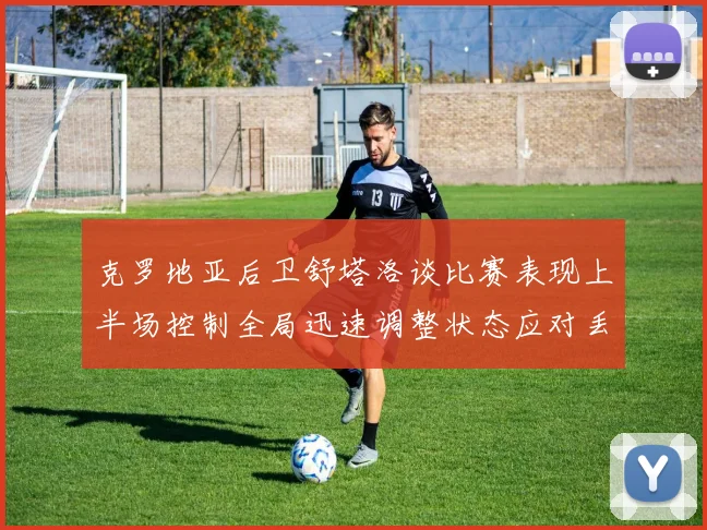 克罗地亚后卫舒塔洛谈比赛表现上半场控制全局迅速调整状态应对丢球