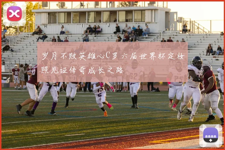 岁月不败英雄心C罗六届世界杯定妆照见证传奇成长之路