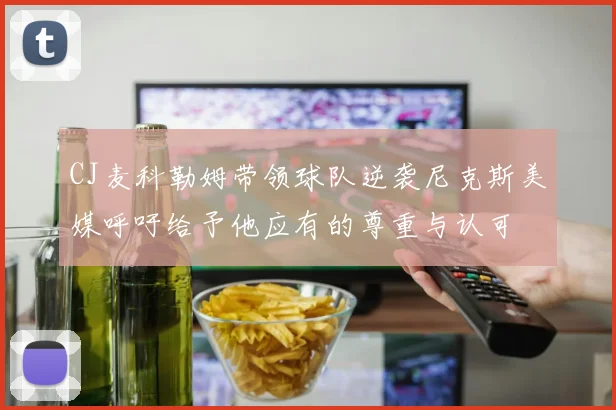 CJ麦科勒姆带领球队逆袭尼克斯美媒呼吁给予他应有的尊重与认可