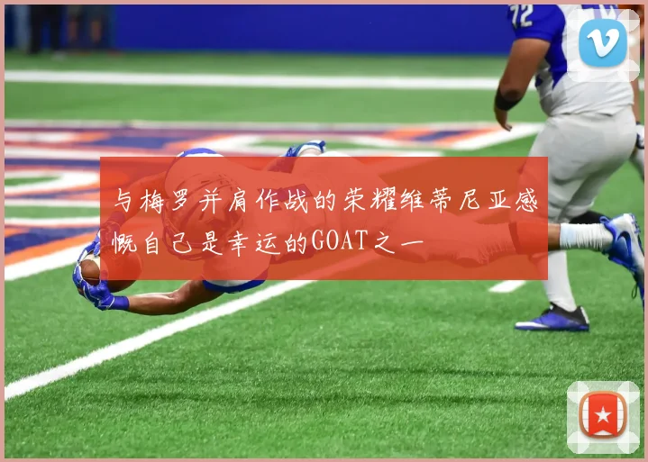 与梅罗并肩作战的荣耀维蒂尼亚感慨自己是幸运的GOAT之一