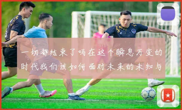 一切都结束了吗在这个瞬息万变的时代我们该如何面对未来的未知与挑战