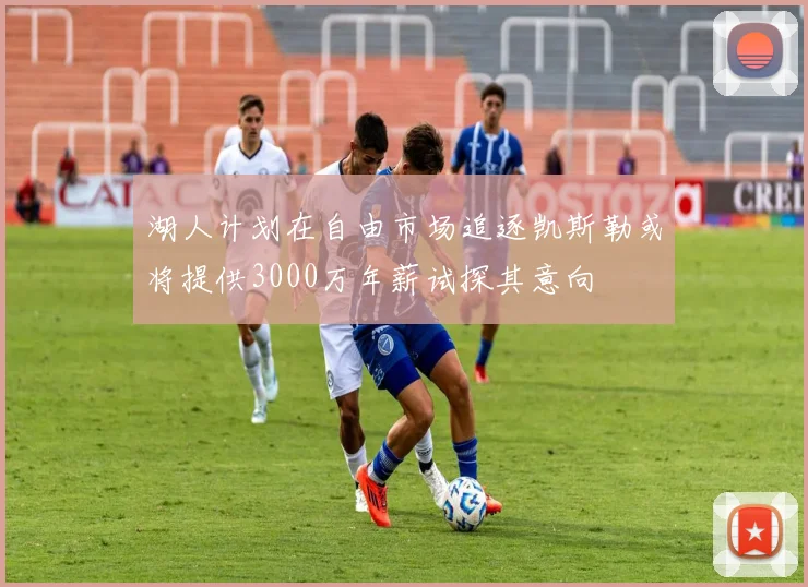湖人计划在自由市场追逐凯斯勒或将提供3000万年薪试探其意向