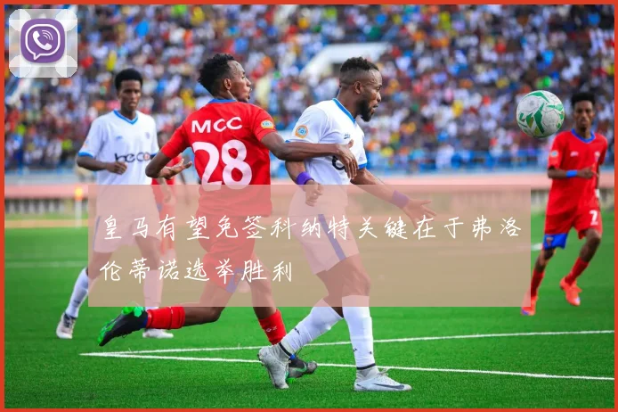 皇马有望免签科纳特关键在于弗洛伦蒂诺选举胜利