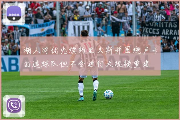 湖人将优先续约里夫斯并围绕卢卡打造球队但不会进行大规模重建