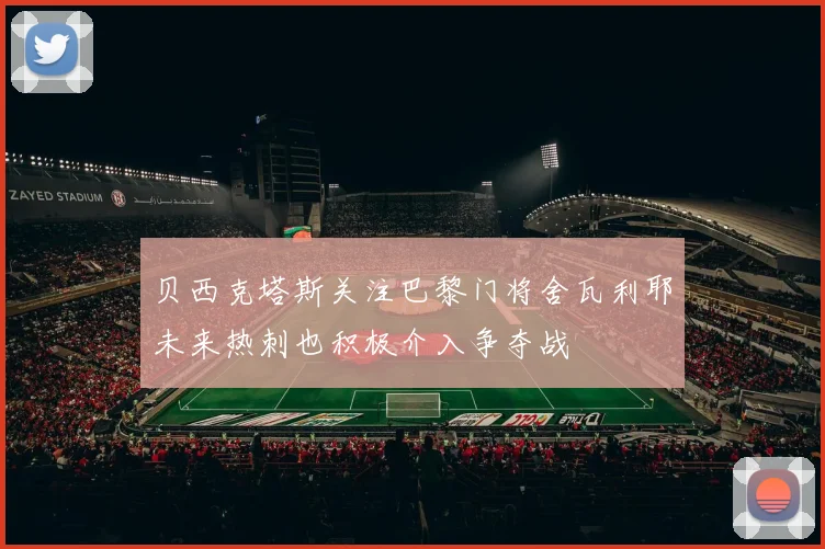 贝西克塔斯关注巴黎门将舍瓦利耶未来热刺也积极介入争夺战