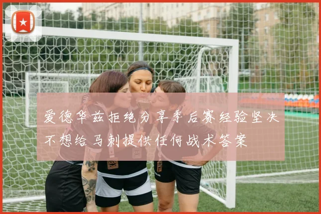 爱德华兹拒绝分享季后赛经验坚决不想给马刺提供任何战术答案