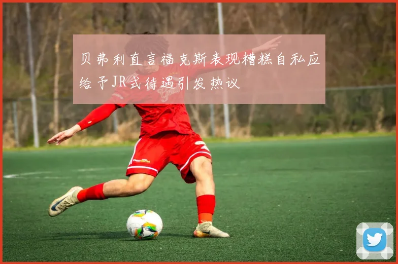 贝弗利直言福克斯表现糟糕自私应给予JR式待遇引发热议