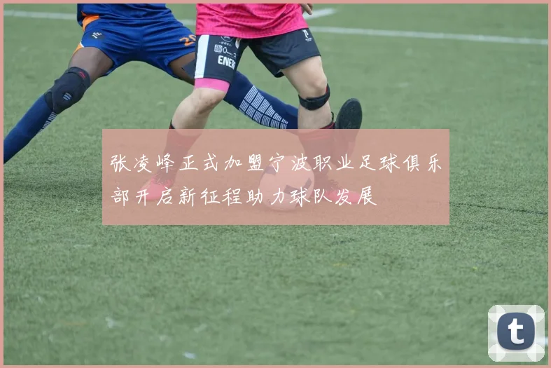 张凌峰正式加盟宁波职业足球俱乐部开启新征程助力球队发展
