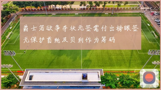爵士若欲争夺状元签需付出榜眼签无保护首轮及贝利作为筹码