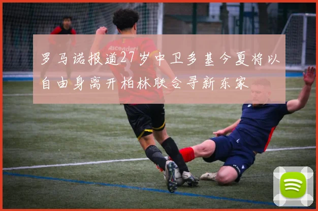 罗马诺报道27岁中卫多基今夏将以自由身离开柏林联合寻新东家