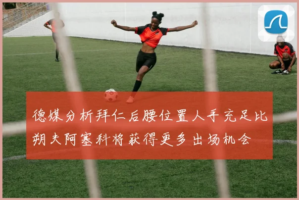 德媒分析拜仁后腰位置人手充足比朔夫阿塞科将获得更多出场机会