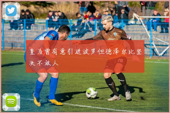 皇马曾有意引进波罗但德泽尔比坚决不放人