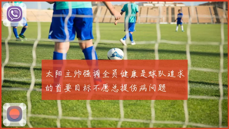 太阳主帅强调全员健康是球队追求的首要目标不愿总提伤病问题