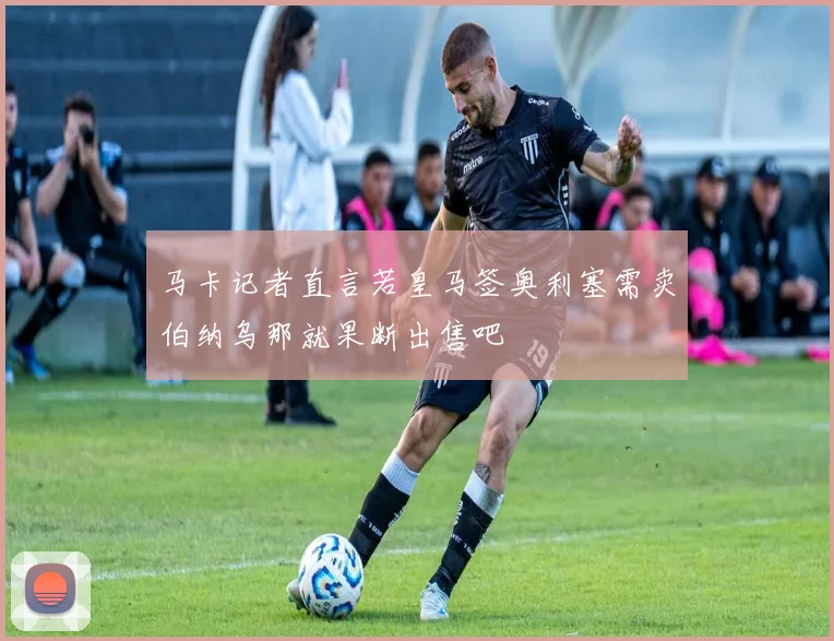 马卡记者直言若皇马签奥利塞需卖伯纳乌那就果断出售吧